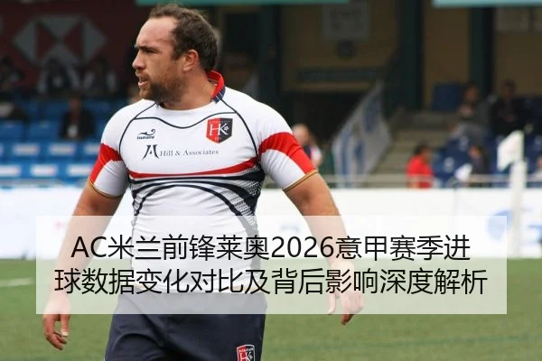 AC米兰前锋莱奥2026意甲赛季进球数据变化对比及背后影响深度解析