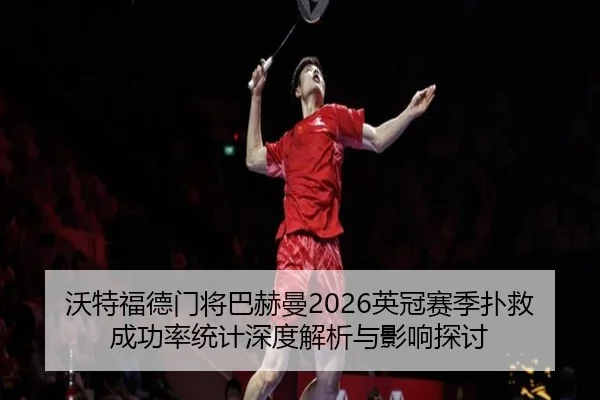 沃特福德门将巴赫曼2026英冠赛季扑救成功率统计深度解析与影响探讨