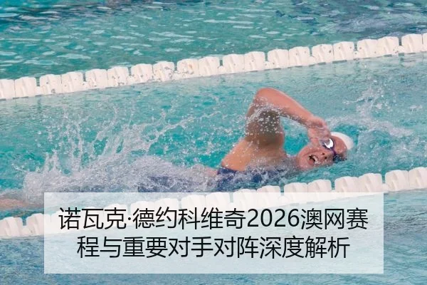 诺瓦克·德约科维奇2026澳网赛程与重要对手对阵深度解析
